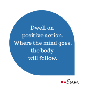 Dwell on positive action. Where the mind goes, the body will follow.