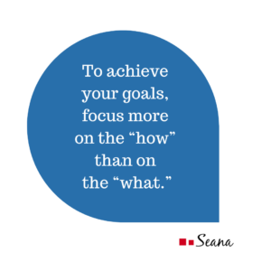 To achieve your goals, focus more on the 'how" than on the "what."