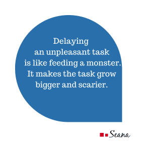 delaying an unpleasant task is like feeding a monster. It makes the task grow bigger and scarier.